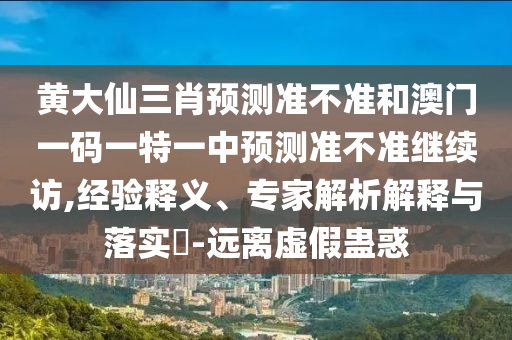 黃大仙三肖預(yù)測(cè)準(zhǔn)不準(zhǔn)和澳門(mén)一碼一特一中預(yù)測(cè)準(zhǔn)不準(zhǔn)繼續(xù)訪,經(jīng)驗(yàn)釋義、專(zhuān)家解析解釋與落實(shí)?-遠(yuǎn)離虛假蠱惑