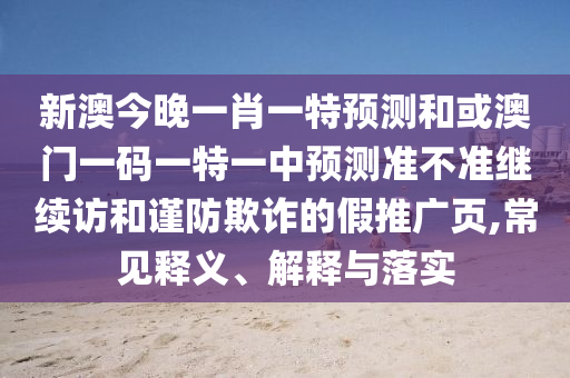 新澳今晚一肖一特預(yù)測(cè)和或澳門(mén)一碼一特一中預(yù)測(cè)準(zhǔn)不準(zhǔn)繼續(xù)訪和謹(jǐn)防欺詐的假推廣頁(yè),常見(jiàn)釋義、解釋與落實(shí)