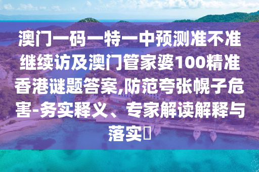 澳門一碼一特一中預測準不準繼續(xù)訪及澳門管家婆100精準香港謎題答案,防范夸張幌子危害-務實釋義、專家解讀解釋與落實?