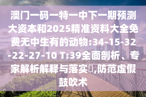 澳門一碼一特一中下一期預(yù)測大資本和2025精準資料大全免費無中生有的動物:34-15-32-22-27-10 T:39全面剖析、專家解析解釋與落實?,防范虛假鼓吹術(shù)