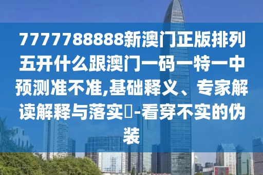 7777788888新澳門正版排列五開(kāi)什么跟澳門一碼一特一中預(yù)測(cè)準(zhǔn)不準(zhǔn),基礎(chǔ)釋義、專家解讀解釋與落實(shí)?-看穿不實(shí)的偽裝