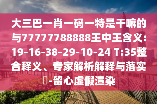 大三巴一肖一碼一特是干嘛的與77777788888王中王含義:19-16-38-29-10-24 T:35整合釋義、專家解析解釋與落實(shí)?-留心虛假渲染