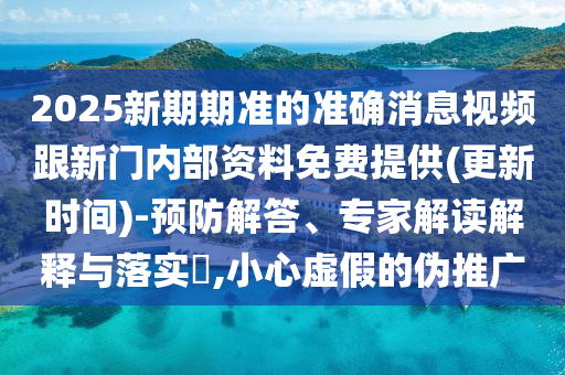 2025新期期準(zhǔn)的準(zhǔn)確消息視頻跟新門內(nèi)部資料免費(fèi)提供(更新時(shí)間)-預(yù)防解答、專家解讀解釋與落實(shí)?,小心虛假的偽推廣