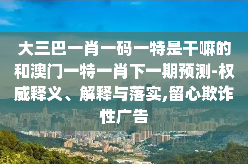 大三巴一肖一碼一特是干嘛的和澳門(mén)一特一肖下一期預(yù)測(cè)-權(quán)威釋義、解釋與落實(shí),留心欺詐性廣告
