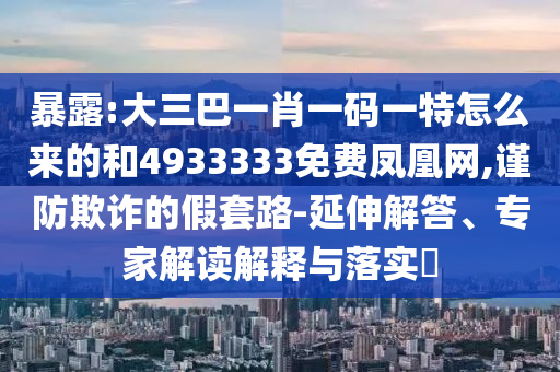 暴露:大三巴一肖一碼一特怎么來(lái)的和4933333免費(fèi)鳳凰網(wǎng),謹(jǐn)防欺詐的假套路-延伸解答、專家解讀解釋與落實(shí)?