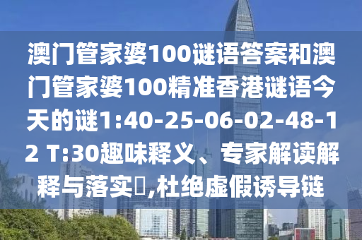 澳門管家婆100謎語答案和澳門管家婆100精準(zhǔn)香港謎語今天的謎1:40-25-06-02-48-12 T:30趣味釋義、專家解讀解釋與落實(shí)?,杜絕虛假誘導(dǎo)鏈