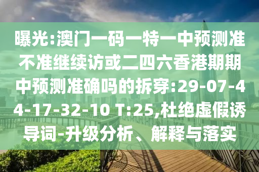 曝光:澳門一碼一特一中預(yù)測準(zhǔn)不準(zhǔn)繼續(xù)訪或二四六香港期期中預(yù)測準(zhǔn)確嗎的拆穿:29-07-44-17-32-10 T:25,杜絕虛假誘導(dǎo)詞-升級(jí)分析、解釋與落實(shí)
