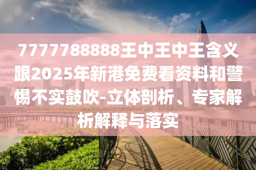 7777788888王中王中王含義跟2025年新港免費看資料和警惕不實鼓吹-立體剖析、專家解析解釋與落實