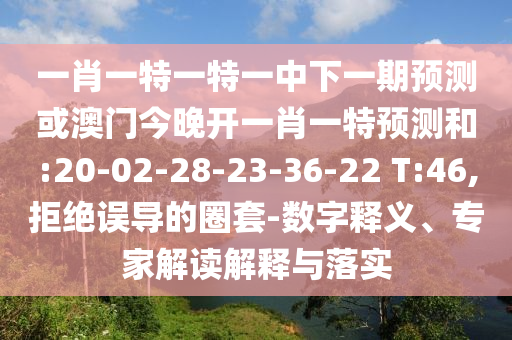 一肖一特一特一中下一期預(yù)測(cè)或澳門今晚開一肖一特預(yù)測(cè)和:20-02-28-23-36-22 T:46,拒絕誤導(dǎo)的圈套-數(shù)字釋義、專家解讀解釋與落實(shí)