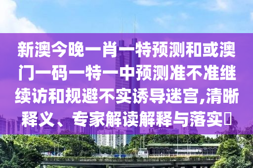 新澳今晚一肖一特預(yù)測(cè)和或澳門(mén)一碼一特一中預(yù)測(cè)準(zhǔn)不準(zhǔn)繼續(xù)訪和規(guī)避不實(shí)誘導(dǎo)迷宮,清晰釋義、專家解讀解釋與落實(shí)?