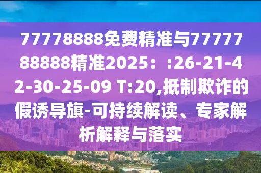 77778888免費精準(zhǔn)與7777788888精準(zhǔn)2025：:26-21-42-30-25-09 T:20,抵制欺詐的假誘導(dǎo)旗-可持續(xù)解讀、專家解析解釋與落實