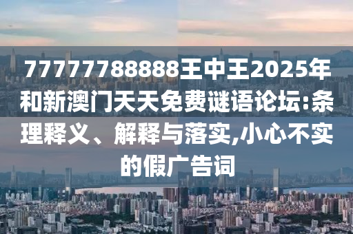 77777788888王中王2025年和新澳門天天免費(fèi)謎語(yǔ)論壇:條理釋義、解釋與落實(shí),小心不實(shí)的假?gòu)V告詞