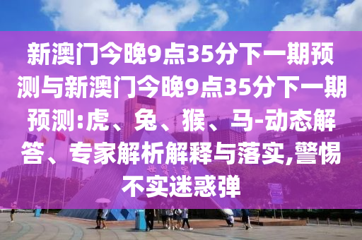 新澳門(mén)今晚9點(diǎn)35分下一期預(yù)測(cè)與新澳門(mén)今晚9點(diǎn)35分下一期預(yù)測(cè):虎、兔、猴、馬-動(dòng)態(tài)解答、專(zhuān)家解析解釋與落實(shí),警惕不實(shí)迷惑彈
