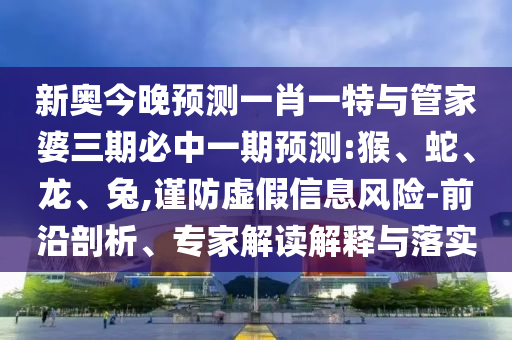 新奧今晚預(yù)測(cè)一肖一特與管家婆三期必中一期預(yù)測(cè):猴、蛇、龍、兔,謹(jǐn)防虛假信息風(fēng)險(xiǎn)-前沿剖析、專(zhuān)家解讀解釋與落實(shí)