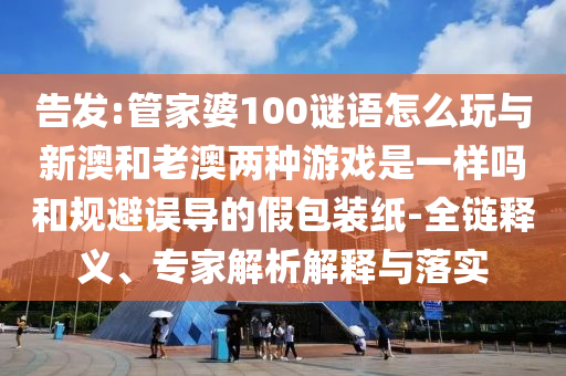告發(fā):管家婆100謎語怎么玩與新澳和老澳兩種游戲是一樣嗎和規(guī)避誤導(dǎo)的假包裝紙-全鏈釋義、專家解析解釋與落實(shí)