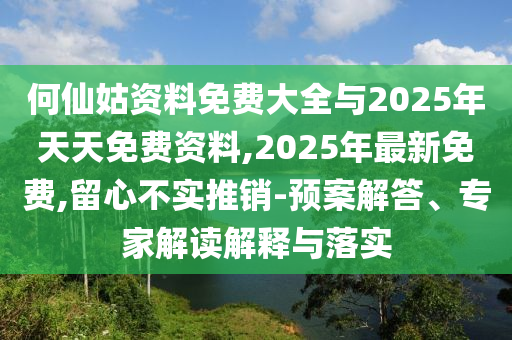 何仙姑資料免費大全與2025年天天免費資料,2025年最新免費,留心不實推銷-預案解答、專家解讀解釋與落實