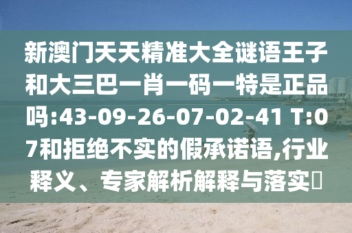 新澳門天天精準(zhǔn)大全謎語王子和大三巴一肖一碼一特是正品嗎:43-09-26-07-02-41 T:07和拒絕不實的假承諾語,行業(yè)釋義、專家解析解釋與落實?