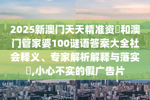 2025新澳門天天精準(zhǔn)資枓和澳門管家婆100謎語(yǔ)答案大全社會(huì)釋義、專家解析解釋與落實(shí)?,小心不實(shí)的假?gòu)V告片