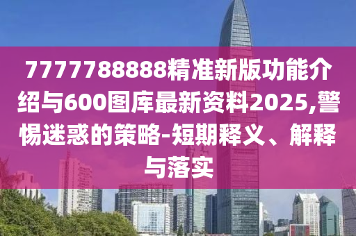 7777788888精準新版功能介紹與600圖庫最新資料2025,警惕迷惑的策略-短期釋義、解釋與落實