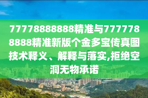 77778888888精準與7777788888精準新版?zhèn)€金多寶傳真圖技術釋義、解釋與落實,拒絕空洞無物承諾
