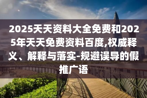 2025天天資料大全免費(fèi)和2025年天天免費(fèi)資料百度,權(quán)威釋義、解釋與落實(shí)-規(guī)避誤導(dǎo)的假推廣語