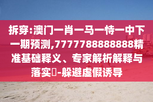 拆穿:澳門一肖一馬一恃一中下一期預測,7777788888888精準基礎釋義、專家解析解釋與落實?-躲避虛假誘導