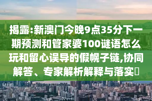 揭露:新澳門今晚9點35分下一期預測和管家婆100謎語怎么玩和留心誤導的假幌子鏈,協(xié)同解答、專家解析解釋與落實?