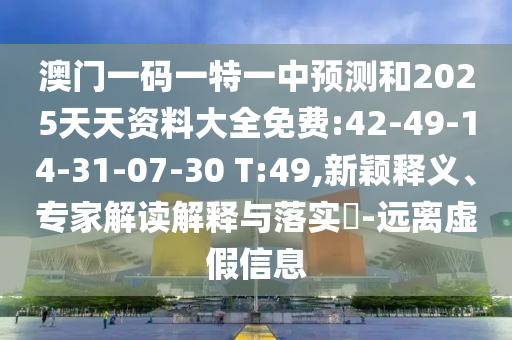 澳門一碼一特一中預(yù)測(cè)和2025天天資料大全免費(fèi):42-49-14-31-07-30 T:49,新穎釋義、專家解讀解釋與落實(shí)?-遠(yuǎn)離虛假信息