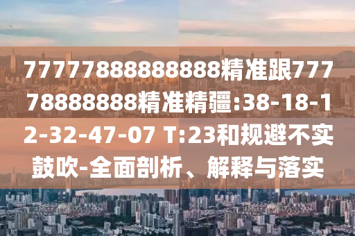 77777888888888精準(zhǔn)跟77778888888精準(zhǔn)精疆:38-18-12-32-47-07 T:23和規(guī)避不實鼓吹-全面剖析、解釋與落實