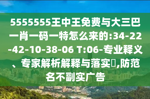 5555555王中王免費與大三巴一肖一碼一特怎么來的:34-22-42-10-38-06 T:06-專業(yè)釋義、專家解析解釋與落實?,防范名不副實廣告