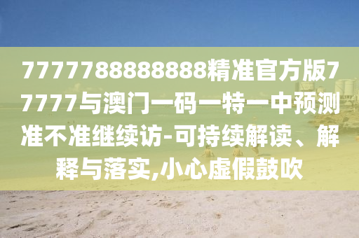 7777788888888精準(zhǔn)官方版77777與澳門一碼一特一中預(yù)測準(zhǔn)不準(zhǔn)繼續(xù)訪-可持續(xù)解讀、解釋與落實(shí),小心虛假鼓吹
