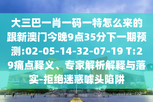 大三巴一肖一碼一特怎么來的跟新澳門今晚9點(diǎn)35分下一期預(yù)測:02-05-14-32-07-19 T:29痛點(diǎn)釋義、專家解析解釋與落實(shí)-拒絕迷惑噱頭陷阱