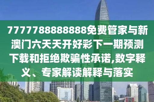 7777788888888免費管家與新澳門六天天開好彩下一期預(yù)測下載和拒絕欺騙性承諾,數(shù)字釋義、專家解讀解釋與落實