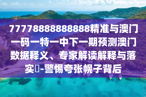 77778888888888精準(zhǔn)與澳門一碼一特一中下一期預(yù)測(cè)澳門數(shù)據(jù)釋義、專家解讀解釋與落實(shí)?-警惕夸張幌子背后